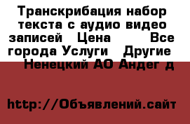 Транскрибация/набор текста с аудио,видео записей › Цена ­ 15 - Все города Услуги » Другие   . Ненецкий АО,Андег д.